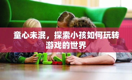 童心探索，小孩如何玩轉(zhuǎn)游戲世界