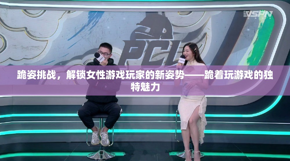 跪姿挑戰(zhàn)，解鎖女性游戲玩家的新姿勢與獨特魅力