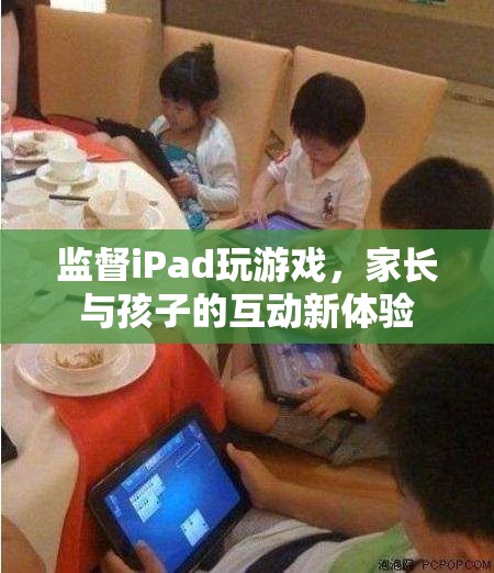 家長(zhǎng)與孩子的互動(dòng)新體驗(yàn)，監(jiān)督iPad玩游戲的樂趣
