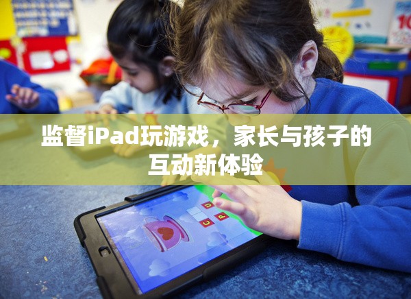 家長(zhǎng)與孩子的互動(dòng)新體驗(yàn)，監(jiān)督iPad玩游戲的樂趣