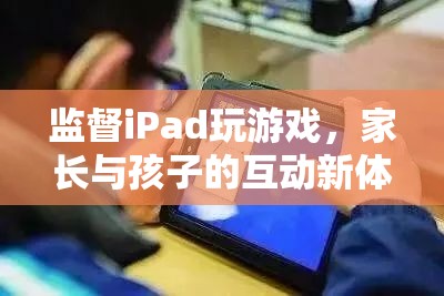 家長(zhǎng)與孩子的互動(dòng)新體驗(yàn)，監(jiān)督iPad玩游戲的樂趣