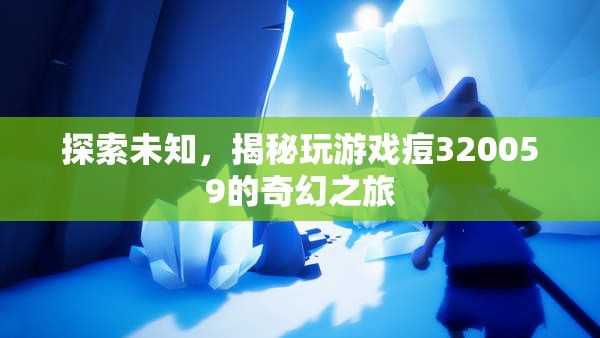 揭秘玩游戲痘320059的奇幻之旅，探索未知的奇妙世界