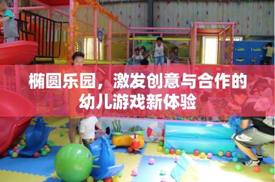 橢圓樂園，激發(fā)幼兒創(chuàng)意與合作的新游戲體驗(yàn)