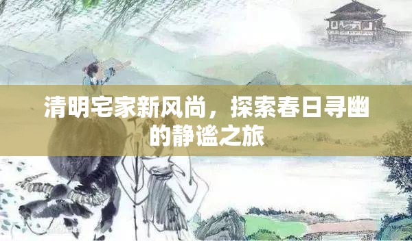 清明宅家新風(fēng)尚，靜謐春日尋幽之旅