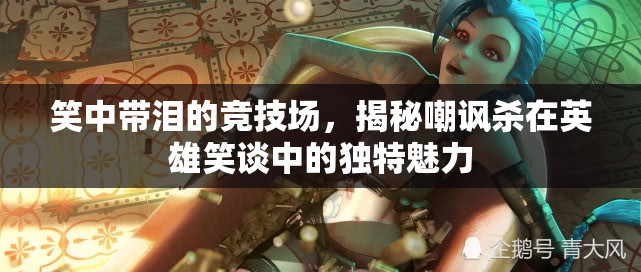 笑中帶淚的競技場，揭秘英雄笑談中嘲諷殺的獨特魅力