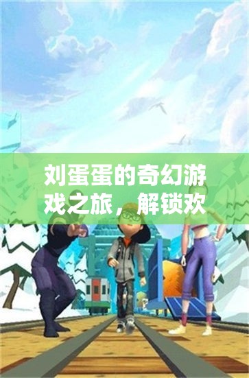 劉蛋蛋的奇幻游戲之旅，解鎖歡樂與挑戰(zhàn)的奇妙世界