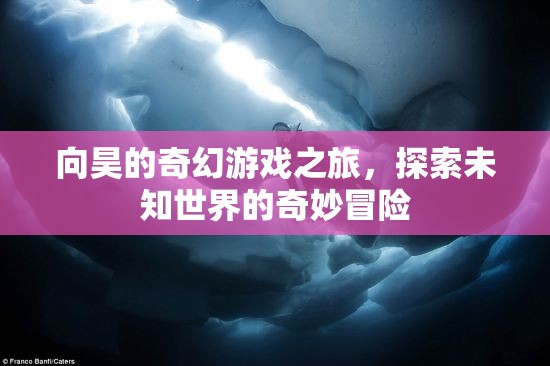 向昊的奇幻游戲，探索未知世界的奇妙冒險(xiǎn)