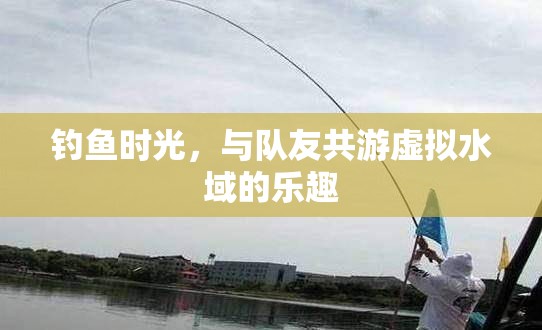 虛擬水域的共游樂趣，與隊友共享的釣魚時光