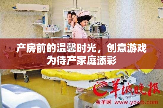 產(chǎn)房前的溫馨時(shí)光，創(chuàng)意游戲?yàn)榇a(chǎn)家庭增添色彩