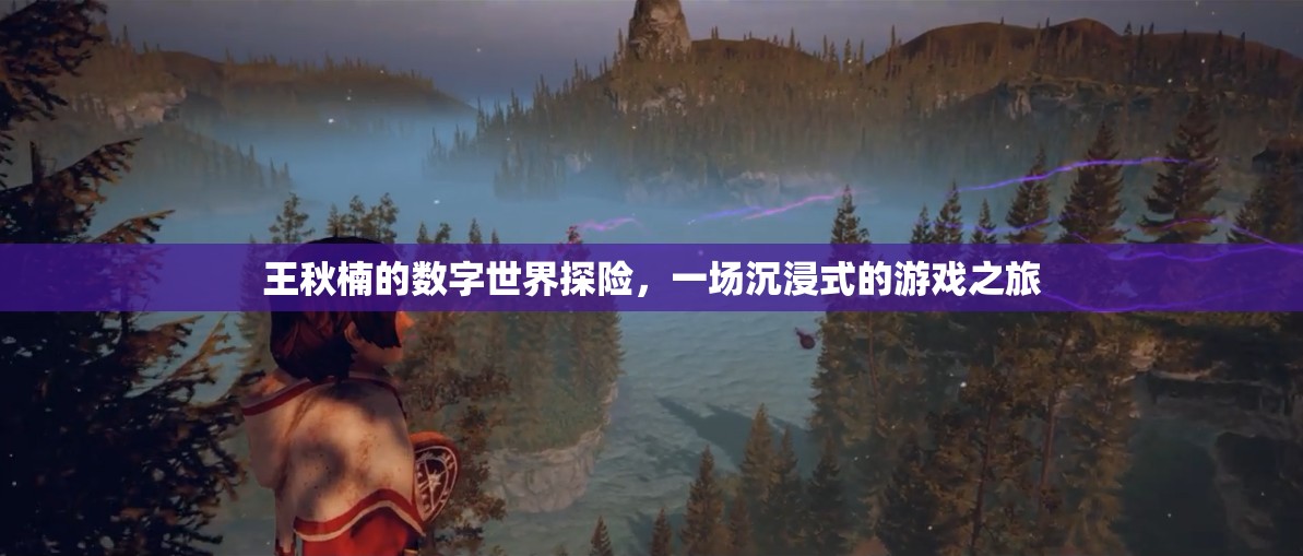 王秋楠的數(shù)字世界探險(xiǎn)，一場身臨其境的沉浸式游戲之旅