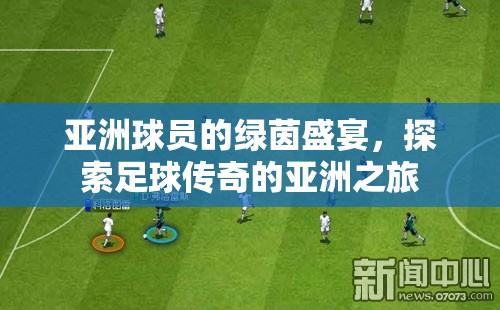 亞洲球員的綠茵盛宴，探索足球傳奇的亞洲之旅