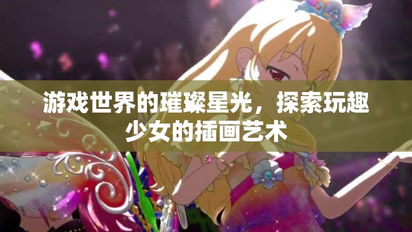 玩趣少女的插畫藝術(shù)，游戲世界的璀璨星光