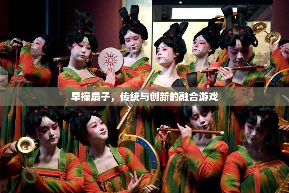 傳統(tǒng)與創(chuàng)新的融合，早操扇子游戲