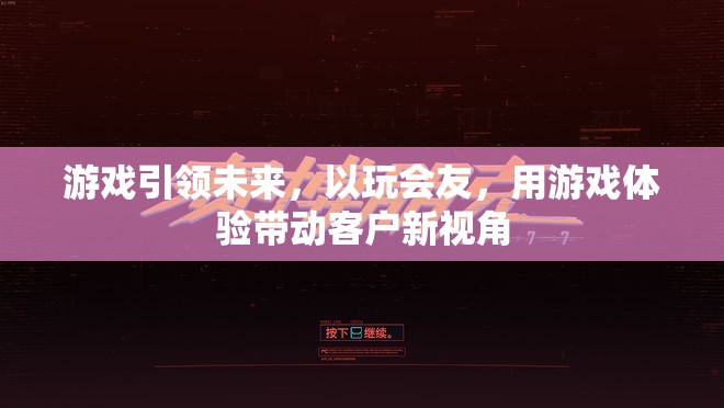 游戲引領(lǐng)未來(lái)，以玩會(huì)友，開啟客戶新視角的體驗(yàn)之旅