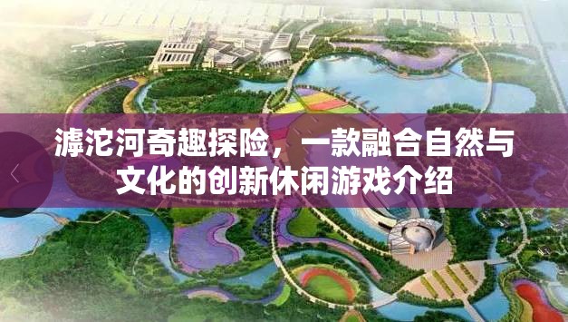 滹沱河奇趣探險(xiǎn)，自然與文化的創(chuàng)新休閑游戲之旅