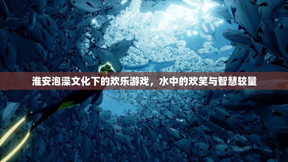 淮安泡澡文化中的歡樂(lè)游戲，水中的歡笑與智慧較量