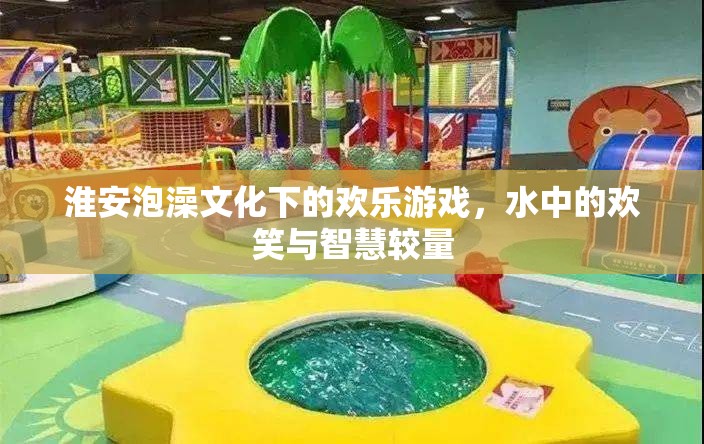 淮安泡澡文化中的歡樂(lè)游戲，水中的歡笑與智慧較量