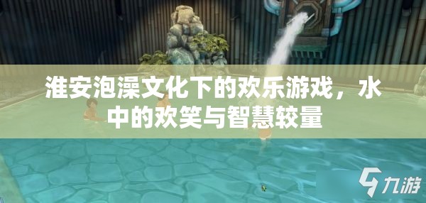淮安泡澡文化中的歡樂(lè)游戲，水中的歡笑與智慧較量