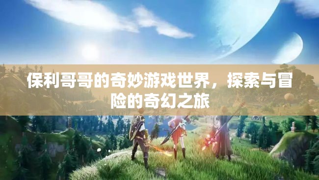 保利哥哥的奇幻冒險(xiǎn)，探索奇妙游戲世界的奇妙之旅