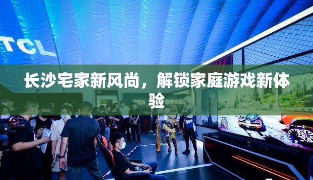長沙宅家新風(fēng)尚，解鎖家庭游戲新體驗(yàn)