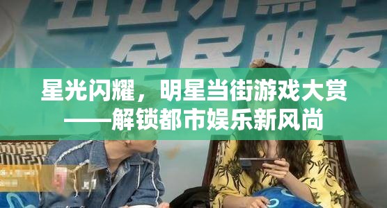 星光閃耀，明星當(dāng)街游戲大賞，解鎖都市娛樂新風(fēng)尚