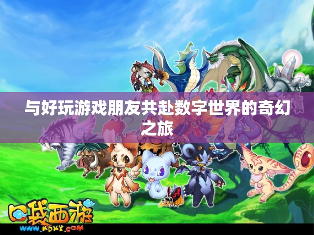 與好友共赴數(shù)字世界的奇幻游戲之旅