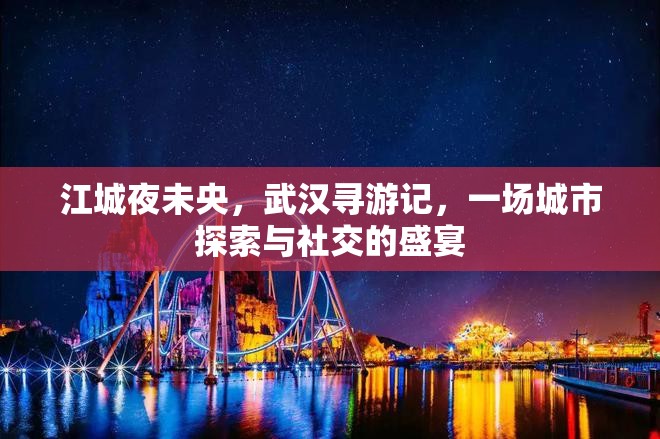 江城夜未央，武漢尋游記——城市探索與社交的璀璨盛宴