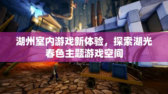 湖光春色，湖州全新室內(nèi)游戲體驗(yàn)探索