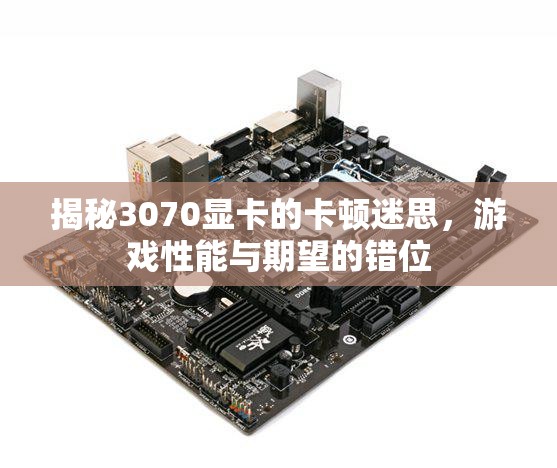 3070顯卡卡頓迷思，游戲性能與期望的錯位解析