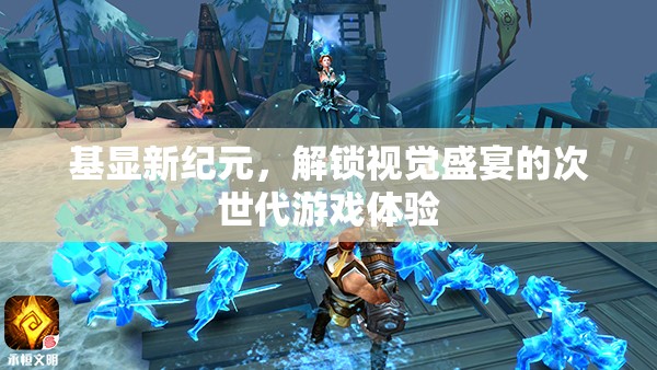 基顯新紀(jì)元，解鎖次世代游戲視覺盛宴的震撼體驗
