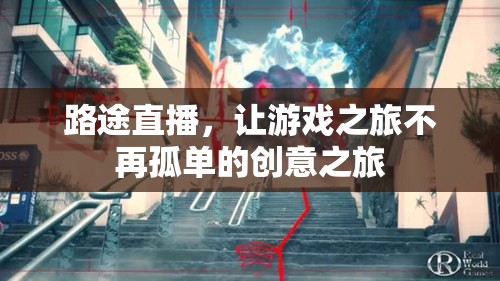 路途直播，為游戲之旅增添創(chuàng)意與陪伴的獨(dú)特體驗(yàn)