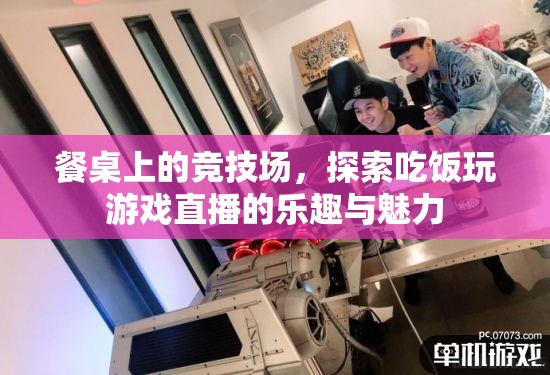 餐桌競(jìng)技場(chǎng)，探索吃飯與游戲直播的樂(lè)趣與魅力