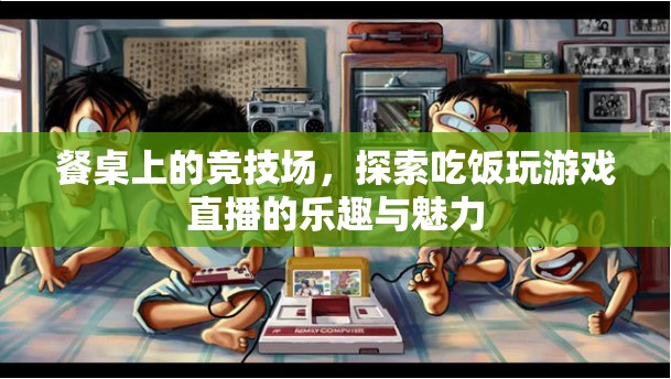 餐桌競(jìng)技場(chǎng)，探索吃飯與游戲直播的樂(lè)趣與魅力