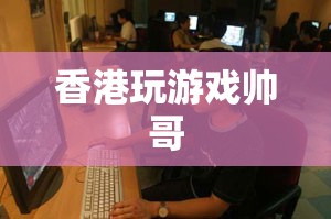 香港游戲高手，帥氣玩家的魅力之旅