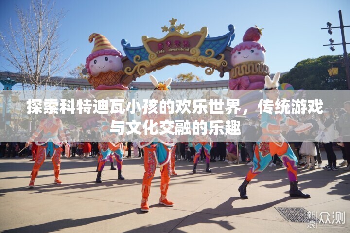科特迪瓦小孩的歡樂世界，傳統(tǒng)游戲與文化交融的樂趣