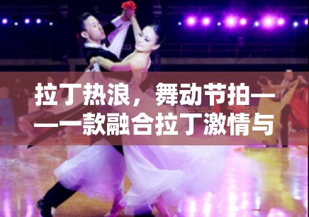 拉丁熱浪，舞動(dòng)節(jié)拍——融合拉丁激情與游戲樂(lè)趣的全新體驗(yàn)