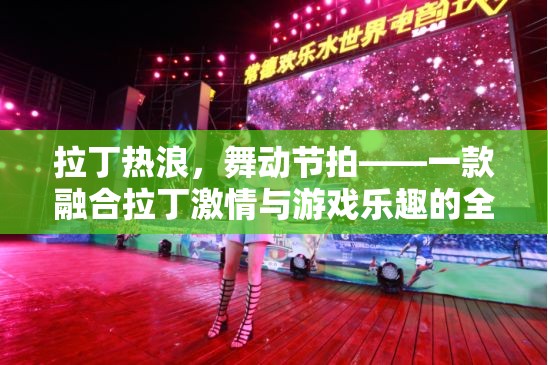拉丁熱浪，舞動(dòng)節(jié)拍——融合拉丁激情與游戲樂(lè)趣的全新體驗(yàn)