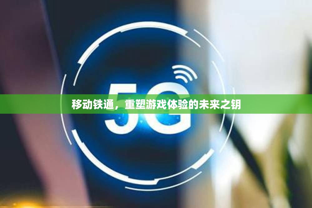 移動(dòng)鐵通，重塑游戲體驗(yàn)的未來(lái)之鑰