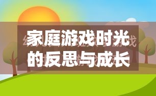 家庭游戲時(shí)光的反思與成長(zhǎng)，一次溫馨而深刻的家里玩游戲檢討