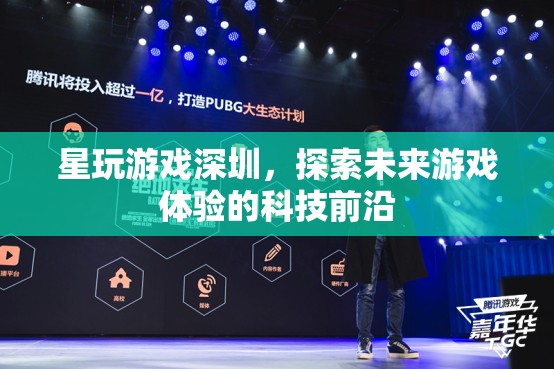 星玩游戲深圳，探索未來(lái)游戲體驗(yàn)的科技先鋒