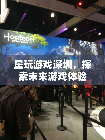 星玩游戲深圳，探索未來(lái)游戲體驗(yàn)的科技先鋒