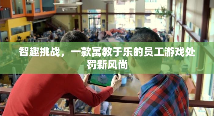 智趣挑戰(zhàn)，寓教于樂的員工游戲處罰新風(fēng)尚