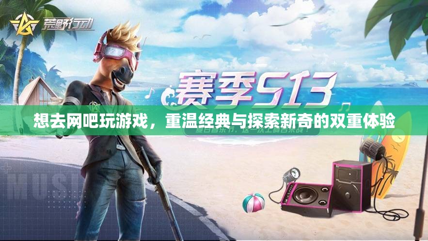 重溫經(jīng)典與探索新奇，在網(wǎng)吧的雙重游戲之旅