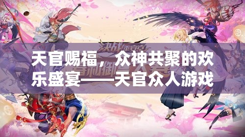天官賜福，眾神共聚的歡樂(lè)盛宴與游戲大揭秘