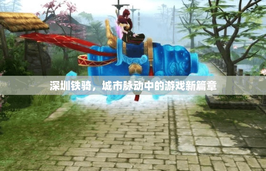 深圳鐵騎，城市脈動(dòng)中的游戲新篇章