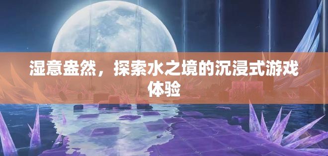 濕意盎然，探索水之境的沉浸式游戲之旅