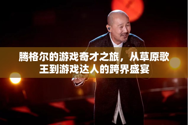 草原歌王騰格爾的跨界之旅，從音樂舞臺到游戲達人的奇妙旅程