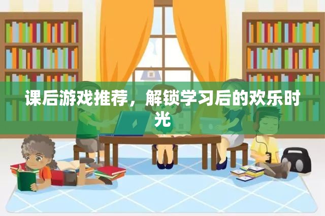 解鎖學(xué)習(xí)后的歡樂(lè)時(shí)光，課后游戲精選推薦