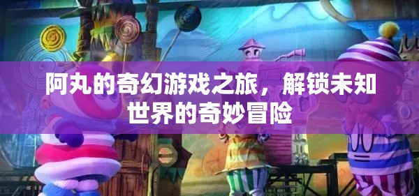 阿丸的奇幻游戲之旅，解鎖未知世界的奇妙冒險(xiǎn)