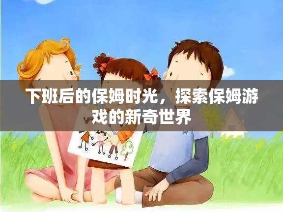 下班后的保姆時光，解鎖保姆游戲的新奇世界